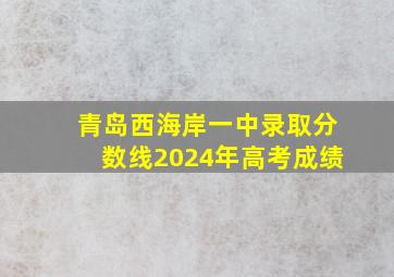 青岛西海岸一中录取分数线2024年高考成绩