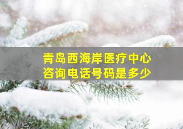 青岛西海岸医疗中心咨询电话号码是多少