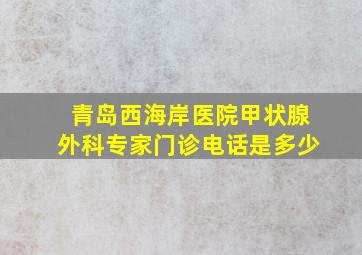 青岛西海岸医院甲状腺外科专家门诊电话是多少