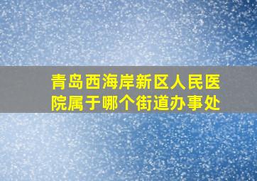 青岛西海岸新区人民医院属于哪个街道办事处