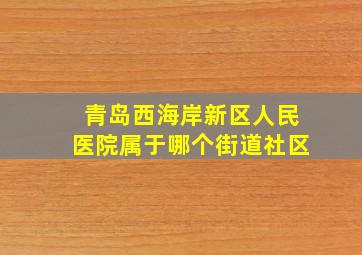 青岛西海岸新区人民医院属于哪个街道社区