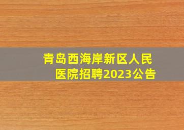 青岛西海岸新区人民医院招聘2023公告