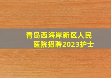 青岛西海岸新区人民医院招聘2023护士