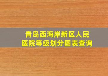 青岛西海岸新区人民医院等级划分图表查询