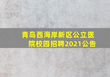 青岛西海岸新区公立医院校园招聘2021公告