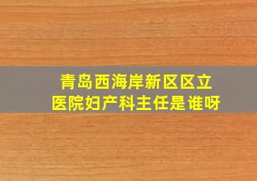 青岛西海岸新区区立医院妇产科主任是谁呀