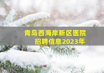 青岛西海岸新区医院招聘信息2023年