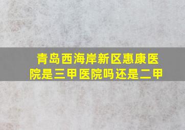 青岛西海岸新区惠康医院是三甲医院吗还是二甲