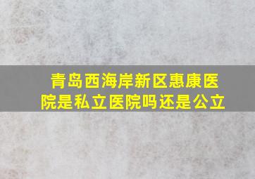 青岛西海岸新区惠康医院是私立医院吗还是公立