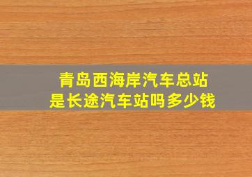 青岛西海岸汽车总站是长途汽车站吗多少钱