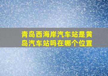 青岛西海岸汽车站是黄岛汽车站吗在哪个位置