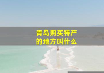 青岛购买特产的地方叫什么