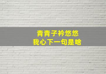 青青子衿悠悠我心下一句是啥