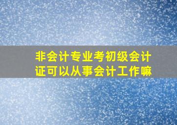 非会计专业考初级会计证可以从事会计工作嘛