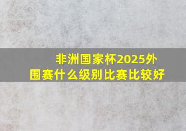 非洲国家杯2025外围赛什么级别比赛比较好