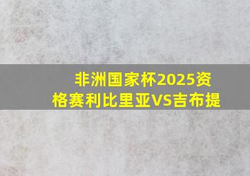 非洲国家杯2025资格赛利比里亚VS吉布提