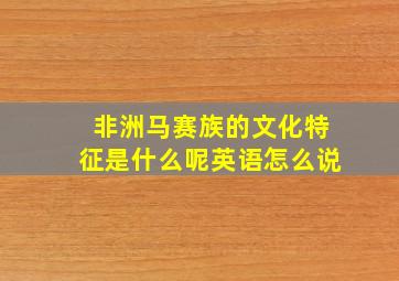 非洲马赛族的文化特征是什么呢英语怎么说