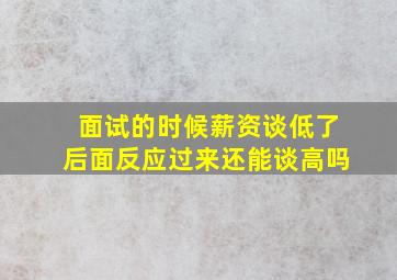 面试的时候薪资谈低了后面反应过来还能谈高吗