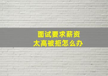 面试要求薪资太高被拒怎么办