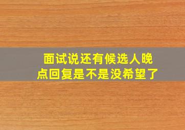 面试说还有候选人晚点回复是不是没希望了