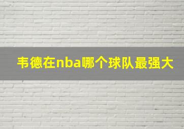 韦德在nba哪个球队最强大