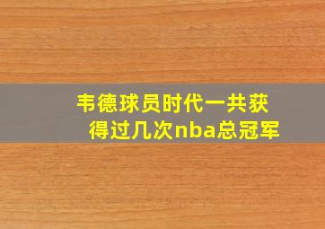 韦德球员时代一共获得过几次nba总冠军