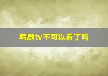 韩剧tv不可以看了吗