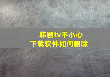 韩剧tv不小心下载软件如何删除