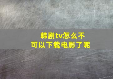 韩剧tv怎么不可以下载电影了呢