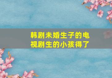 韩剧未婚生子的电视剧生的小孩得了