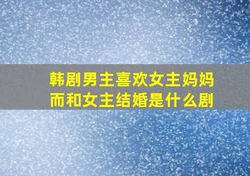 韩剧男主喜欢女主妈妈而和女主结婚是什么剧