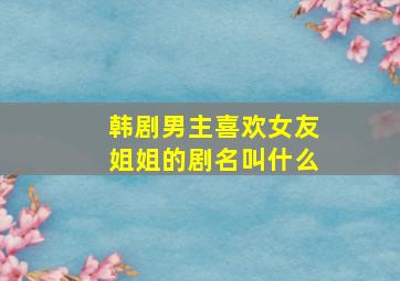 韩剧男主喜欢女友姐姐的剧名叫什么