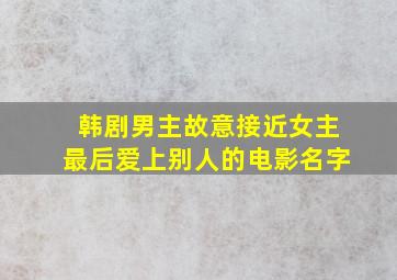 韩剧男主故意接近女主最后爱上别人的电影名字