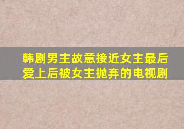 韩剧男主故意接近女主最后爱上后被女主抛弃的电视剧