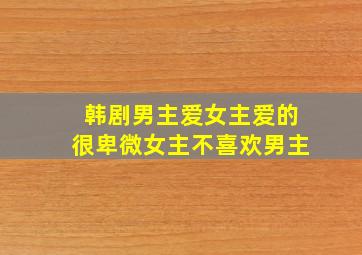 韩剧男主爱女主爱的很卑微女主不喜欢男主