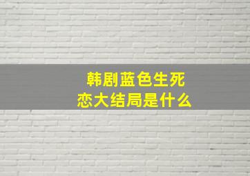 韩剧蓝色生死恋大结局是什么