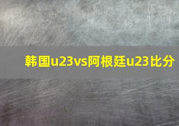 韩国u23vs阿根廷u23比分