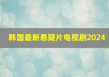 韩国最新悬疑片电视剧2024