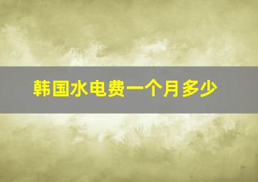 韩国水电费一个月多少