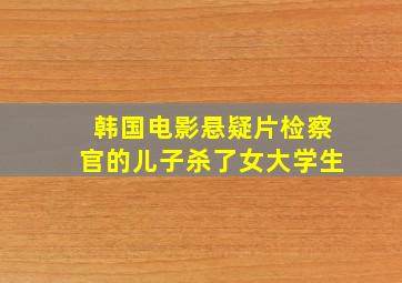 韩国电影悬疑片检察官的儿子杀了女大学生