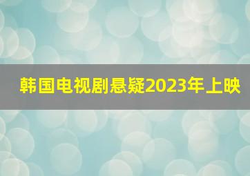 韩国电视剧悬疑2023年上映