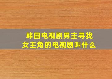 韩国电视剧男主寻找女主角的电视剧叫什么