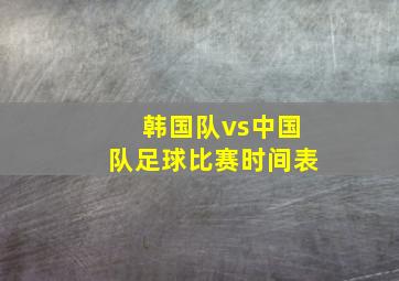 韩国队vs中国队足球比赛时间表