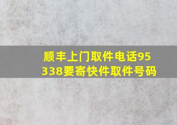 顺丰上门取件电话95338要寄快件取件号码