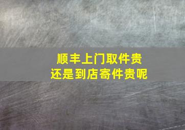 顺丰上门取件贵还是到店寄件贵呢