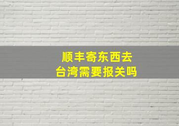 顺丰寄东西去台湾需要报关吗