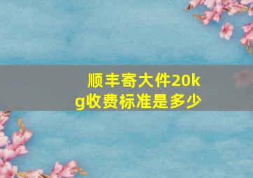 顺丰寄大件20kg收费标准是多少