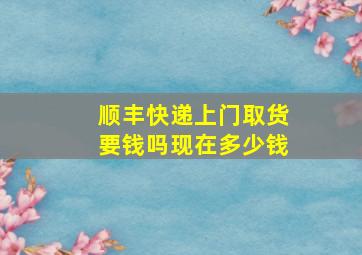 顺丰快递上门取货要钱吗现在多少钱