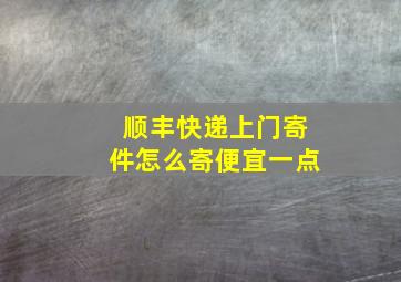 顺丰快递上门寄件怎么寄便宜一点