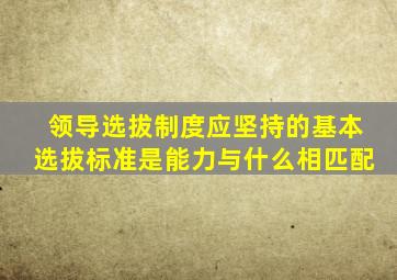 领导选拔制度应坚持的基本选拔标准是能力与什么相匹配